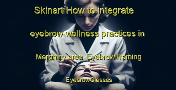 Skinart How to integrate eyebrow wellness practices in Merghiny area | EyebrowTraining | EyebrowClasses | SkinartTraining-Australia