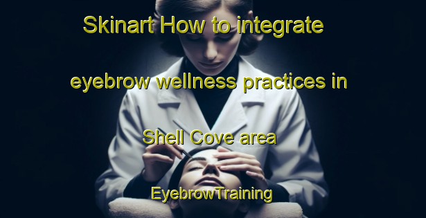 Skinart How to integrate eyebrow wellness practices in Shell Cove area | EyebrowTraining | EyebrowClasses | SkinartTraining-Australia