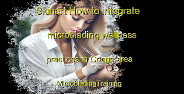 Skinart How to integrate microblading wellness practices in Congo area | MicrobladingTraining | MicrobladingClasses | SkinartTraining-Australia