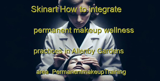 Skinart How to integrate permanent makeup wellness practices in Allenby Gardens area | PermanentmakeupTraining | PermanentmakeupClasses | SkinartTraining-Australia