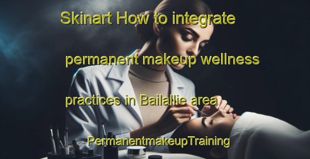 Skinart How to integrate permanent makeup wellness practices in Bailallie area | PermanentmakeupTraining | PermanentmakeupClasses | SkinartTraining-Australia