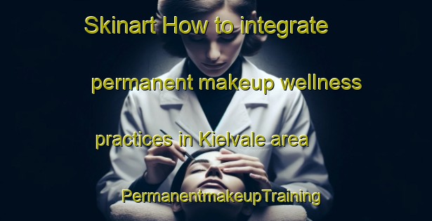 Skinart How to integrate permanent makeup wellness practices in Kielvale area | PermanentmakeupTraining | PermanentmakeupClasses | SkinartTraining-Australia