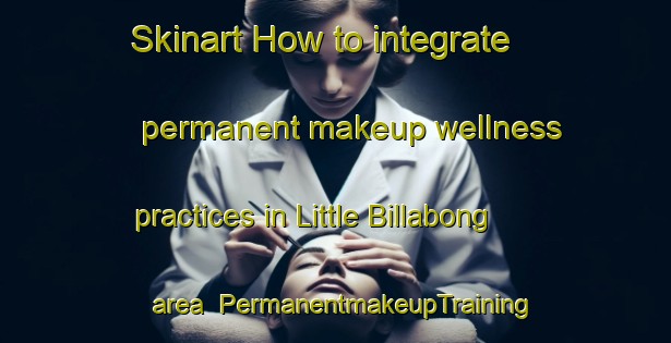 Skinart How to integrate permanent makeup wellness practices in Little Billabong area | PermanentmakeupTraining | PermanentmakeupClasses | SkinartTraining-Australia