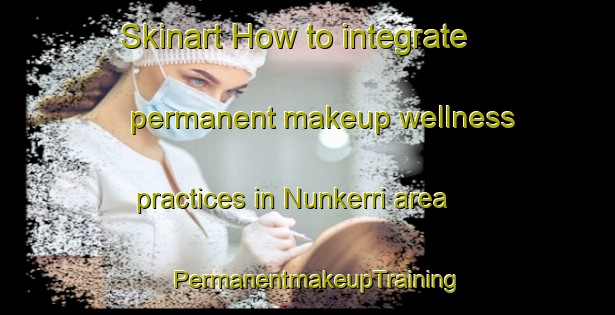 Skinart How to integrate permanent makeup wellness practices in Nunkerri area | PermanentmakeupTraining | PermanentmakeupClasses | SkinartTraining-Australia