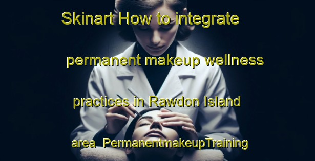Skinart How to integrate permanent makeup wellness practices in Rawdon Island area | PermanentmakeupTraining | PermanentmakeupClasses | SkinartTraining-Australia