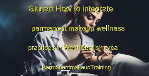 Skinart How to integrate permanent makeup wellness practices in West Kentish area | PermanentmakeupTraining | PermanentmakeupClasses | SkinartTraining-Australia