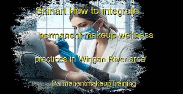 Skinart How to integrate permanent makeup wellness practices in Wingan River area | PermanentmakeupTraining | PermanentmakeupClasses | SkinartTraining-Australia