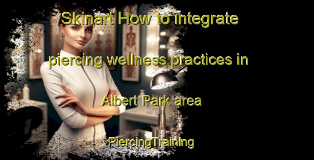 Skinart How to integrate piercing wellness practices in Albert Park area | PiercingTraining | PiercingClasses | SkinartTraining-Australia