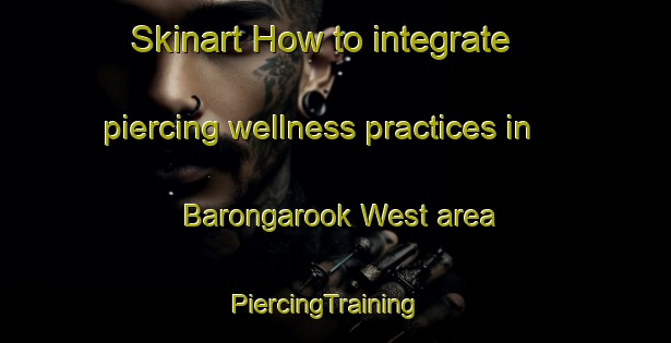 Skinart How to integrate piercing wellness practices in Barongarook West area | PiercingTraining | PiercingClasses | SkinartTraining-Australia
