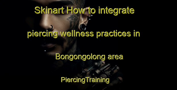 Skinart How to integrate piercing wellness practices in Bongongolong area | PiercingTraining | PiercingClasses | SkinartTraining-Australia