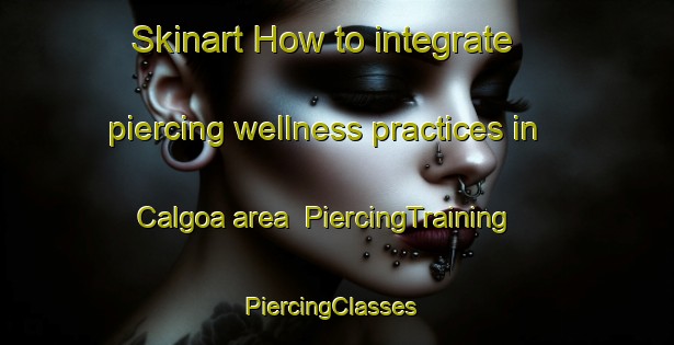 Skinart How to integrate piercing wellness practices in Calgoa area | PiercingTraining | PiercingClasses | SkinartTraining-Australia