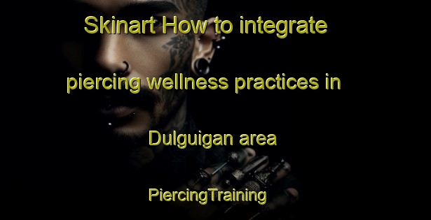 Skinart How to integrate piercing wellness practices in Dulguigan area | PiercingTraining | PiercingClasses | SkinartTraining-Australia