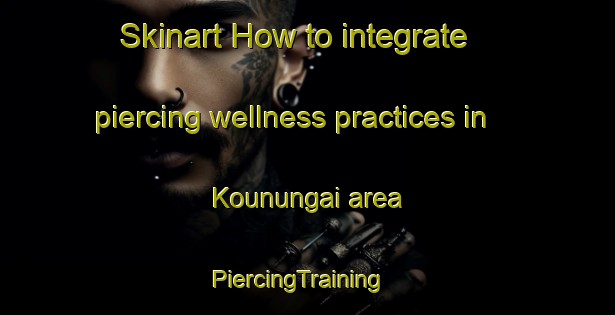 Skinart How to integrate piercing wellness practices in Kounungai area | PiercingTraining | PiercingClasses | SkinartTraining-Australia