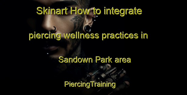 Skinart How to integrate piercing wellness practices in Sandown Park area | PiercingTraining | PiercingClasses | SkinartTraining-Australia
