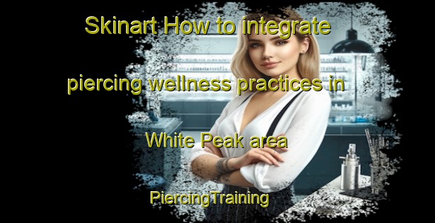 Skinart How to integrate piercing wellness practices in White Peak area | PiercingTraining | PiercingClasses | SkinartTraining-Australia