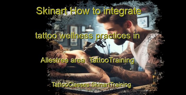 Skinart How to integrate tattoo wellness practices in Allestree area | #TattooTraining #TattooClasses #SkinartTraining-Australia