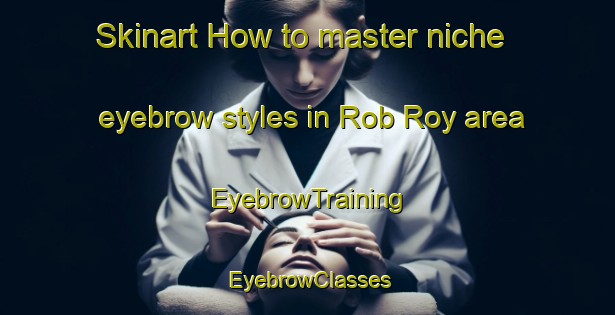 Skinart How to master niche eyebrow styles in Rob Roy area | EyebrowTraining | EyebrowClasses | SkinartTraining-Australia