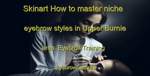 Skinart How to master niche eyebrow styles in Upper Burnie area | EyebrowTraining | EyebrowClasses | SkinartTraining-Australia