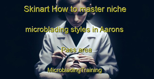 Skinart How to master niche microblading styles in Aarons Pass area | MicrobladingTraining | MicrobladingClasses | SkinartTraining-Australia