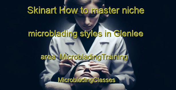 Skinart How to master niche microblading styles in Glenlee area | MicrobladingTraining | MicrobladingClasses | SkinartTraining-Australia