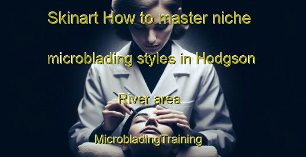 Skinart How to master niche microblading styles in Hodgson River area | MicrobladingTraining | MicrobladingClasses | SkinartTraining-Australia