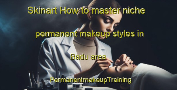 Skinart How to master niche permanent makeup styles in Badu area | PermanentmakeupTraining | PermanentmakeupClasses | SkinartTraining-Australia