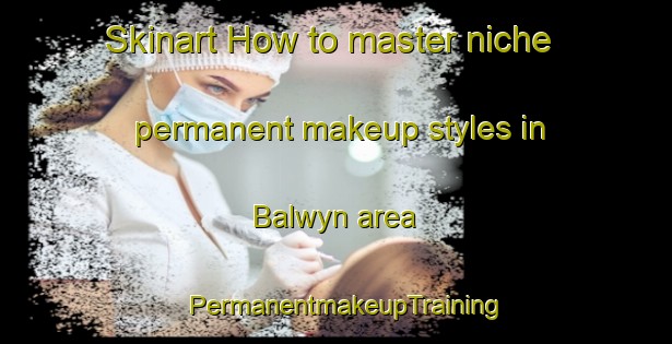 Skinart How to master niche permanent makeup styles in Balwyn area | PermanentmakeupTraining | PermanentmakeupClasses | SkinartTraining-Australia
