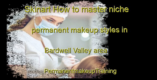 Skinart How to master niche permanent makeup styles in Bardwell Valley area | PermanentmakeupTraining | PermanentmakeupClasses | SkinartTraining-Australia