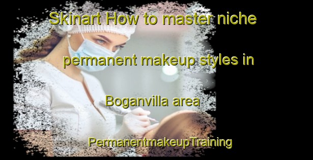 Skinart How to master niche permanent makeup styles in Boganvilla area | PermanentmakeupTraining | PermanentmakeupClasses | SkinartTraining-Australia