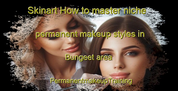 Skinart How to master niche permanent makeup styles in Bungeet area | PermanentmakeupTraining | PermanentmakeupClasses | SkinartTraining-Australia