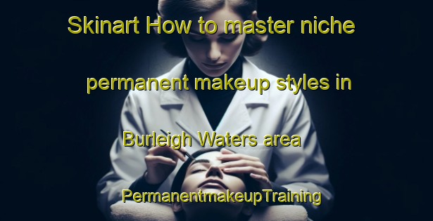 Skinart How to master niche permanent makeup styles in Burleigh Waters area | PermanentmakeupTraining | PermanentmakeupClasses | SkinartTraining-Australia