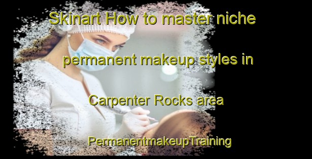 Skinart How to master niche permanent makeup styles in Carpenter Rocks area | PermanentmakeupTraining | PermanentmakeupClasses | SkinartTraining-Australia