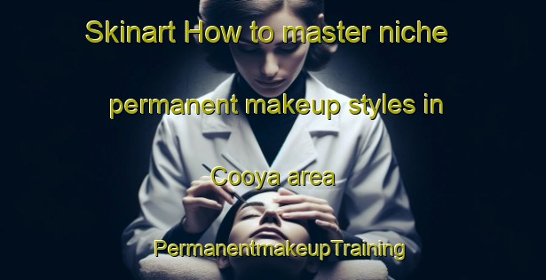 Skinart How to master niche permanent makeup styles in Cooya area | PermanentmakeupTraining | PermanentmakeupClasses | SkinartTraining-Australia
