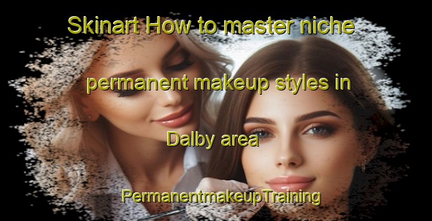 Skinart How to master niche permanent makeup styles in Dalby area | PermanentmakeupTraining | PermanentmakeupClasses | SkinartTraining-Australia