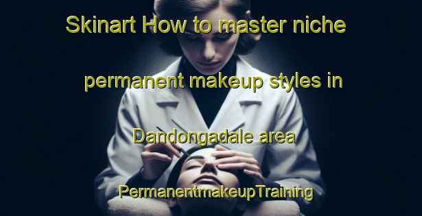 Skinart How to master niche permanent makeup styles in Dandongadale area | PermanentmakeupTraining | PermanentmakeupClasses | SkinartTraining-Australia