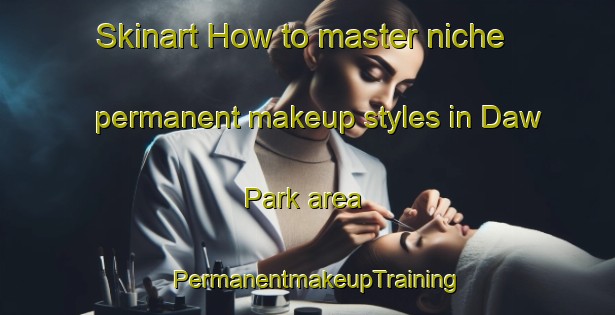 Skinart How to master niche permanent makeup styles in Daw Park area | PermanentmakeupTraining | PermanentmakeupClasses | SkinartTraining-Australia