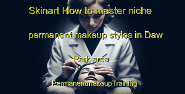 Skinart How to master niche permanent makeup styles in Daw Park area | PermanentmakeupTraining | PermanentmakeupClasses | SkinartTraining-Australia