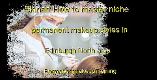 Skinart How to master niche permanent makeup styles in Edinburgh North area | PermanentmakeupTraining | PermanentmakeupClasses | SkinartTraining-Australia