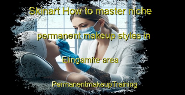 Skinart How to master niche permanent makeup styles in Elingamite area | PermanentmakeupTraining | PermanentmakeupClasses | SkinartTraining-Australia