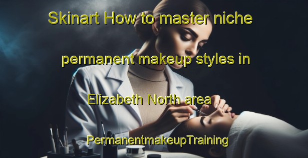 Skinart How to master niche permanent makeup styles in Elizabeth North area | PermanentmakeupTraining | PermanentmakeupClasses | SkinartTraining-Australia