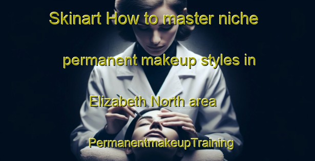 Skinart How to master niche permanent makeup styles in Elizabeth North area | PermanentmakeupTraining | PermanentmakeupClasses | SkinartTraining-Australia