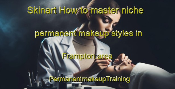 Skinart How to master niche permanent makeup styles in Frampton area | PermanentmakeupTraining | PermanentmakeupClasses | SkinartTraining-Australia