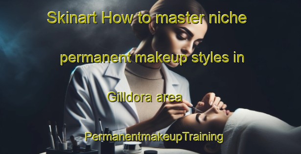 Skinart How to master niche permanent makeup styles in Gilldora area | PermanentmakeupTraining | PermanentmakeupClasses | SkinartTraining-Australia