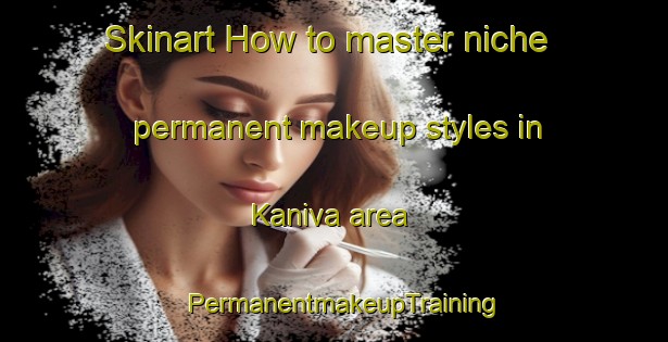 Skinart How to master niche permanent makeup styles in Kaniva area | PermanentmakeupTraining | PermanentmakeupClasses | SkinartTraining-Australia