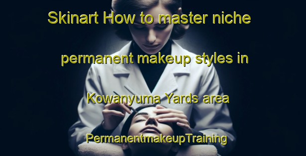 Skinart How to master niche permanent makeup styles in Kowanyuma Yards area | PermanentmakeupTraining | PermanentmakeupClasses | SkinartTraining-Australia
