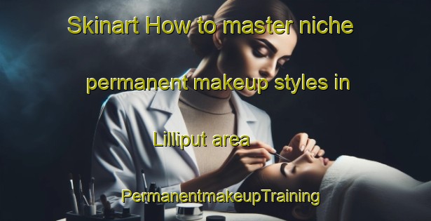 Skinart How to master niche permanent makeup styles in Lilliput area | PermanentmakeupTraining | PermanentmakeupClasses | SkinartTraining-Australia