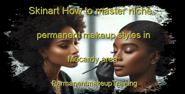 Skinart How to master niche permanent makeup styles in Mocardy area | PermanentmakeupTraining | PermanentmakeupClasses | SkinartTraining-Australia