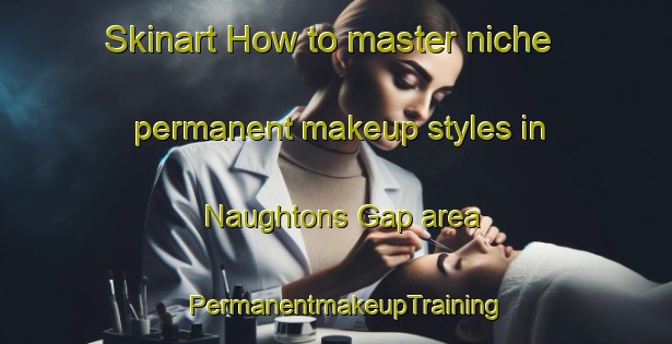Skinart How to master niche permanent makeup styles in Naughtons Gap area | PermanentmakeupTraining | PermanentmakeupClasses | SkinartTraining-Australia
