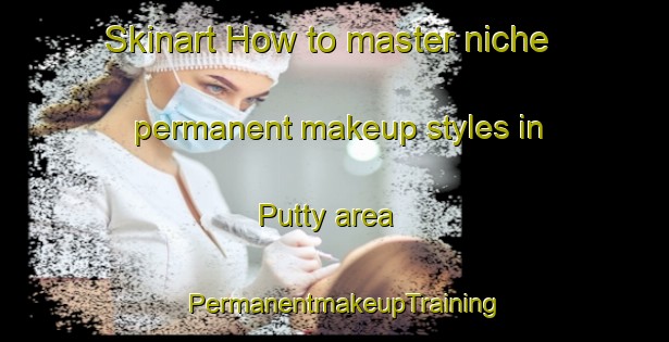 Skinart How to master niche permanent makeup styles in Putty area | PermanentmakeupTraining | PermanentmakeupClasses | SkinartTraining-Australia