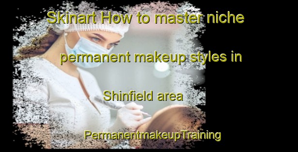 Skinart How to master niche permanent makeup styles in Shinfield area | PermanentmakeupTraining | PermanentmakeupClasses | SkinartTraining-Australia
